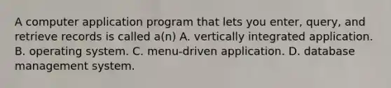 A computer application program that lets you enter, query, and retrieve records is called a(n) A. vertically integrated application. B. operating system. C. menu-driven application. D. database management system.