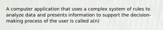 A computer application that uses a complex system of rules to analyze data and presents information to support the decision-making process of the user is called a(n)