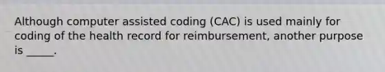 Although computer assisted coding (CAC) is used mainly for coding of the health record for reimbursement, another purpose is _____.