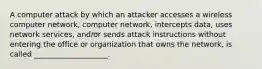 A computer attack by which an attacker accesses a wireless computer network, computer network, intercepts data, uses network services, and/or sends attack instructions without entering the office or organization that owns the network, is called ____________________.