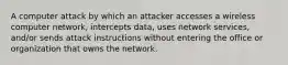 A computer attack by which an attacker accesses a wireless computer network, intercepts data, uses network services, and/or sends attack instructions without entering the office or organization that owns the network.