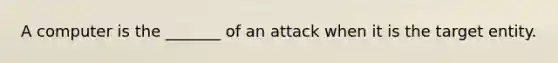 A computer is the _______ of an attack when it is the target entity.