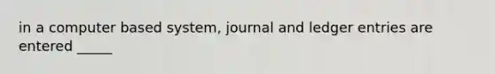 in a computer based system, journal and ledger entries are entered _____