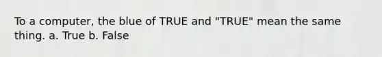 To a computer, the blue of TRUE and "TRUE" mean the same thing. a. True b. False