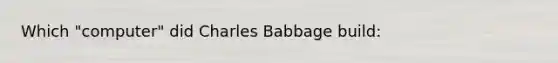 Which "computer" did Charles Babbage build: