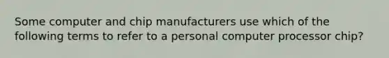 Some computer and chip manufacturers use which of the following terms to refer to a personal computer processor chip?