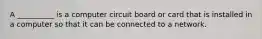 A __________ is a computer circuit board or card that is installed in a computer so that it can be connected to a network.