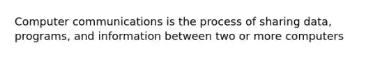 Computer communications is the process of sharing data, programs, and information between two or more computers