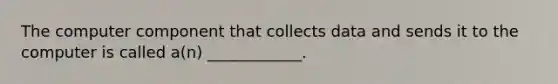 The computer component that collects data and sends it to the computer is called a(n) ____________.