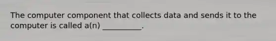 The computer component that collects data and sends it to the computer is called a(n) __________.