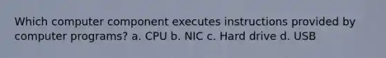 Which computer component executes instructions provided by computer programs? a. CPU b. NIC c. Hard drive d. USB