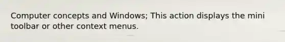 Computer concepts and Windows; This action displays the mini toolbar or other context menus.