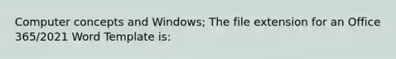 Computer concepts and Windows; The file extension for an Office 365/2021 Word Template is: