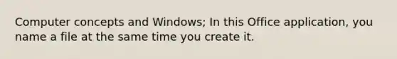 Computer concepts and Windows; In this Office application, you name a file at the same time you create it.