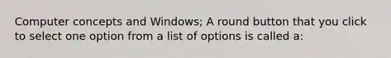 Computer concepts and Windows; A round button that you click to select one option from a list of options is called a: