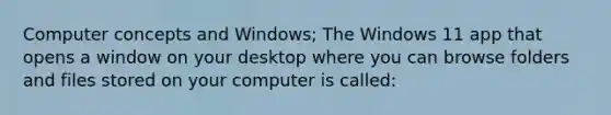 Computer concepts and Windows; The Windows 11 app that opens a window on your desktop where you can browse folders and files stored on your computer is called: