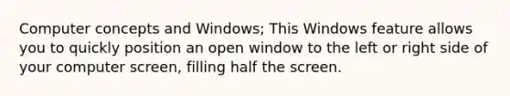 Computer concepts and Windows; This Windows feature allows you to quickly position an open window to the left or right side of your computer screen, filling half the screen.