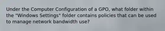 Under the Computer Configuration of a GPO, what folder within the "Windows Settings" folder contains policies that can be used to manage network bandwidth use?​