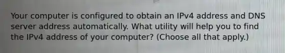 Your computer is configured to obtain an IPv4 address and DNS server address automatically. What utility will help you to find the IPv4 address of your computer? (Choose all that apply.)