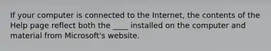 If your computer is connected to the Internet, the contents of the Help page reflect both the ____ installed on the computer and material from Microsoft's website.