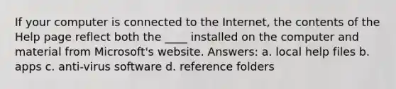 If your computer is connected to the Internet, the contents of the Help page reflect both the ____ installed on the computer and material from Microsoft's website. Answers: a. local help files b. apps c. anti-virus software d. reference folders