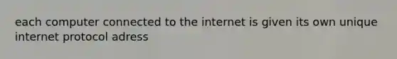 each computer connected to the internet is given its own unique internet protocol adress