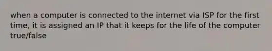 when a computer is connected to the internet via ISP for the first time, it is assigned an IP that it keeps for the life of the computer true/false