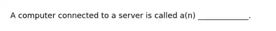 A computer connected to a server is called a(n) _____________.