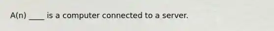 A(n) ____ is a computer connected to a server.