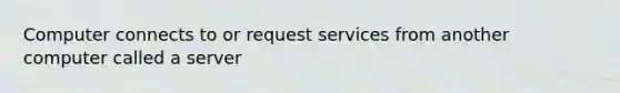 Computer connects to or request services from another computer called a server