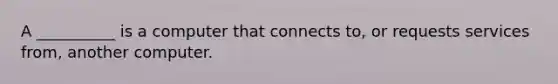 A __________ is a computer that connects to, or requests services from, another computer.