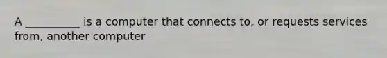 A __________ is a computer that connects to, or requests services from, another computer