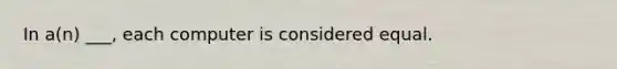 In a(n) ___, each computer is considered equal.