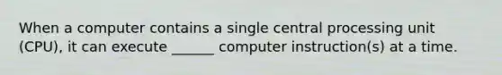 When a computer contains a single central processing unit (CPU), it can execute ______ computer instruction(s) at a time.