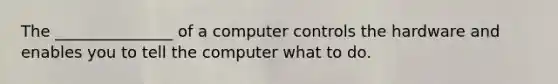 The _______________ of a computer controls the hardware and enables you to tell the computer what to do.