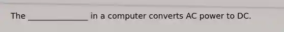 The _______________ in a computer converts AC power to DC.