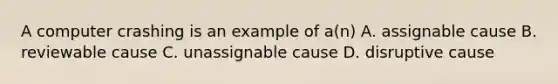 A computer crashing is an example of a(n) A. assignable cause B. reviewable cause C. unassignable cause D. disruptive cause