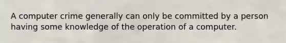 A computer crime generally can only be committed by a person having some knowledge of the operation of a computer.