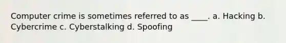 Computer crime is sometimes referred to as ____. a. Hacking b. Cybercrime c. Cyberstalking d. Spoofing