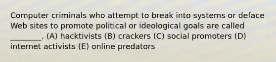 Computer criminals who attempt to break into systems or deface Web sites to promote political or ideological goals are called ________. (A) hacktivists (B) crackers (C) social promoters (D) internet activists (E) online predators