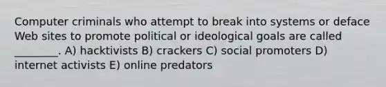 Computer criminals who attempt to break into systems or deface Web sites to promote political or ideological goals are called ________. A) hacktivists B) crackers C) social promoters D) internet activists E) online predators