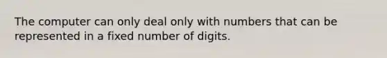 The computer can only deal only with numbers that can be represented in a fixed number of digits.