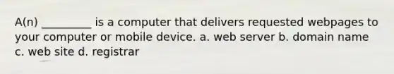 A(n) _________ is a computer that delivers requested webpages to your computer or mobile device. a. web server b. domain name c. web site d. registrar