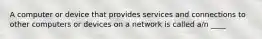 A computer or device that provides services and connections to other computers or devices on a network is called a/n ____