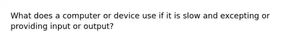 What does a computer or device use if it is slow and excepting or providing input or output?