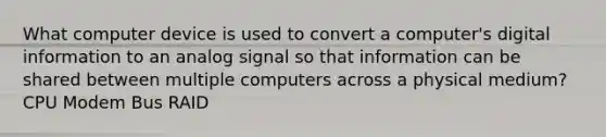 What computer device is used to convert a computer's digital information to an analog signal so that information can be shared between multiple computers across a physical medium? CPU Modem Bus RAID