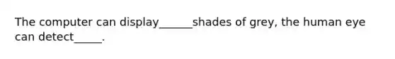 The computer can display______shades of grey, the human eye can detect_____.