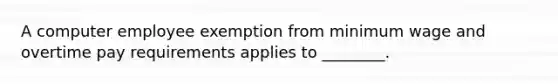 A computer employee exemption from minimum wage and overtime pay requirements applies to ________.