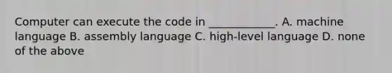 Computer can execute the code in ____________. A. machine language B. assembly language C. high-level language D. none of the above