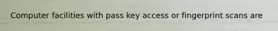 Computer facilities with pass key access or fingerprint scans are